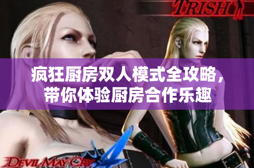疯狂厨房双人模式全攻略，带你体验厨房合作乐趣