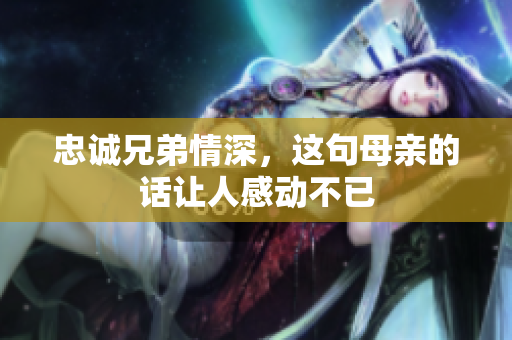 忠诚兄弟情深，这句母亲的话让人感动不已