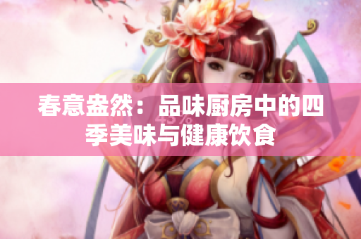 春意盎然：品味厨房中的四季美味与健康饮食