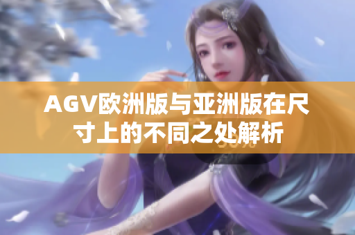 AGV欧洲版与亚洲版在尺寸上的不同之处解析