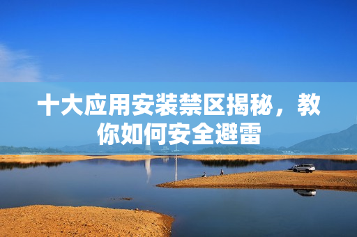十大应用安装禁区揭秘，教你如何安全避雷