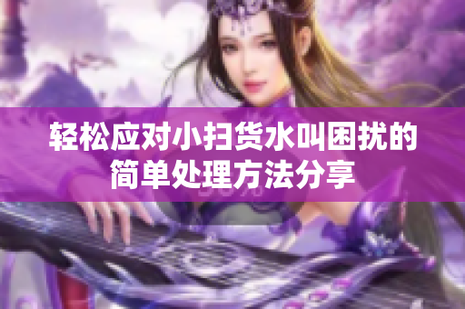 轻松应对小扫货水叫困扰的简单处理方法分享