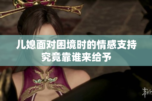 儿媳面对困境时的情感支持究竟靠谁来给予