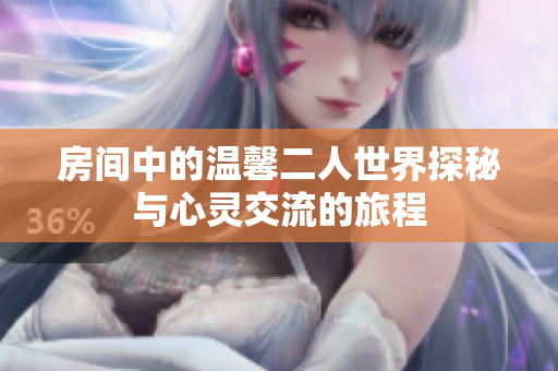 房间中的温馨二人世界探秘与心灵交流的旅程