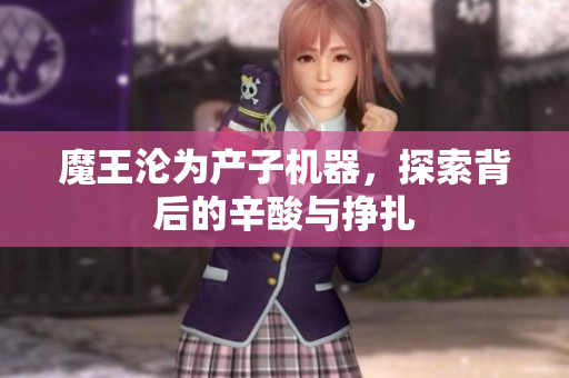 魔王沦为产子机器，探索背后的辛酸与挣扎
