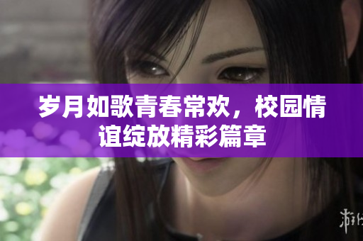 岁月如歌青春常欢，校园情谊绽放精彩篇章