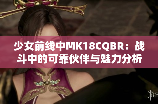少女前线中MK18CQBR：战斗中的可靠伙伴与魅力分析
