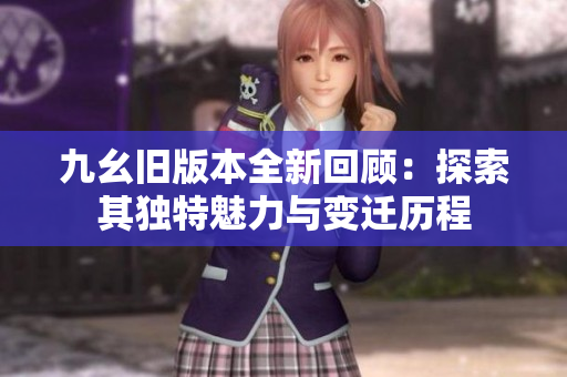 九幺旧版本全新回顾：探索其独特魅力与变迁历程