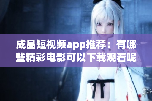 成品短视频app推荐：有哪些精彩电影可以下载观看呢