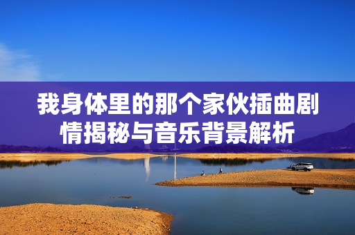 我身体里的那个家伙插曲剧情揭秘与音乐背景解析