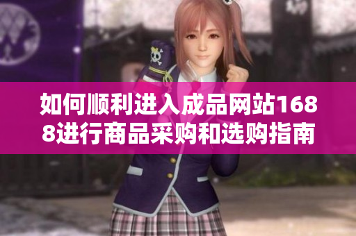 如何顺利进入成品网站1688进行商品采购和选购指南