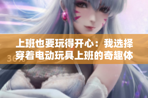 上班也要玩得开心：我选择穿着电动玩具上班的奇趣体验