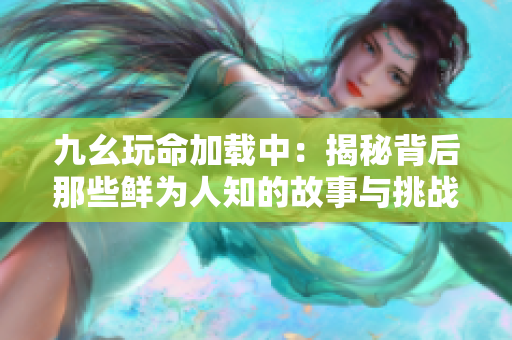 九幺玩命加载中：揭秘背后那些鲜为人知的故事与挑战
