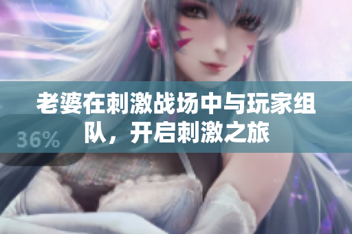老婆在刺激战场中与玩家组队，开启刺激之旅