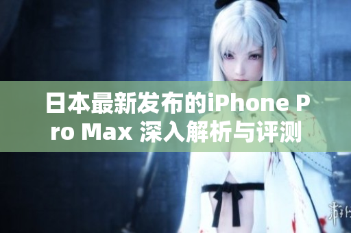 日本最新发布的iPhone Pro Max 深入解析与评测