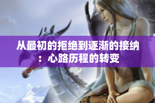 从最初的拒绝到逐渐的接纳：心路历程的转变