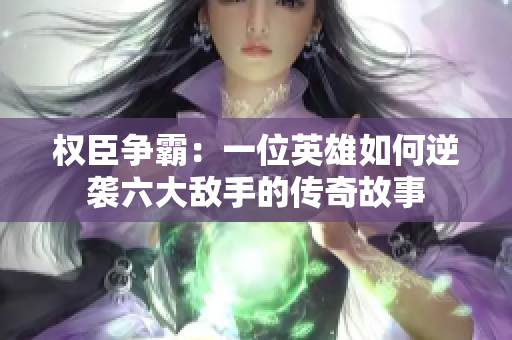 权臣争霸：一位英雄如何逆袭六大敌手的传奇故事