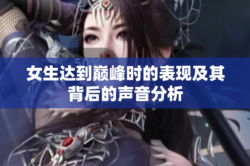 女生达到巅峰时的表现及其背后的声音分析