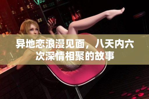 异地恋浪漫见面，八天内六次深情相聚的故事