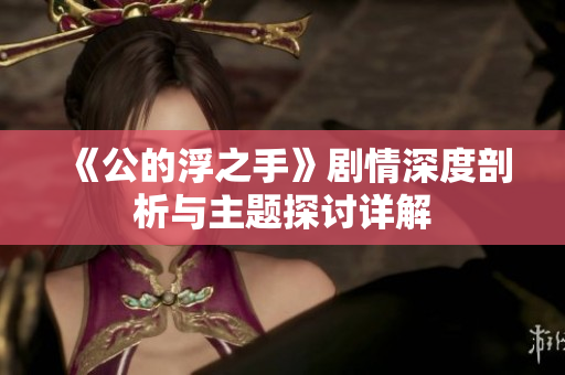 《公的浮之手》剧情深度剖析与主题探讨详解