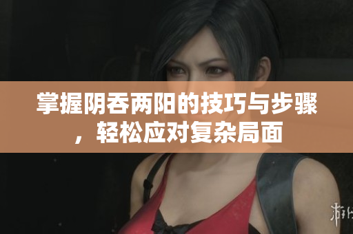 掌握阴吞两阳的技巧与步骤，轻松应对复杂局面