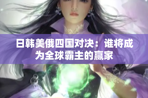 日韩美俄四国对决：谁将成为全球霸主的赢家