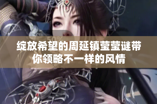绽放希望的周延镇莹莹谜带你领略不一样的风情