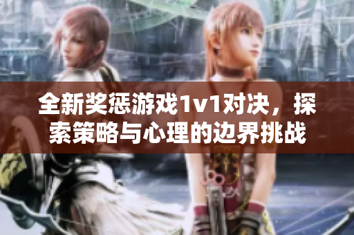 全新奖惩游戏1v1对决，探索策略与心理的边界挑战