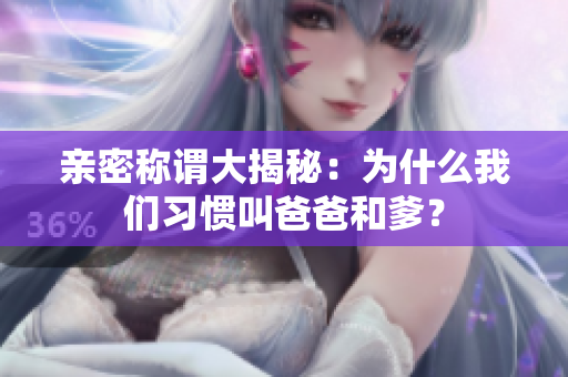 亲密称谓大揭秘：为什么我们习惯叫爸爸和爹？