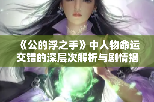 《公的浮之手》中人物命运交错的深层次解析与剧情揭秘