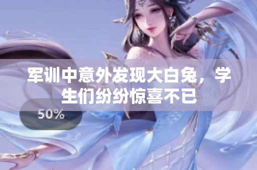 军训中意外发现大白兔，学生们纷纷惊喜不已