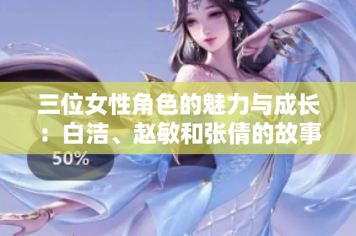 三位女性角色的魅力与成长：白洁、赵敏和张倩的故事探讨
