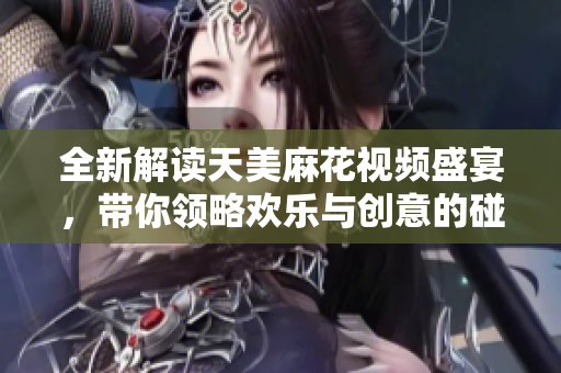 全新解读天美麻花视频盛宴，带你领略欢乐与创意的碰撞
