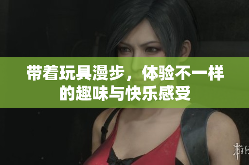 带着玩具漫步，体验不一样的趣味与快乐感受
