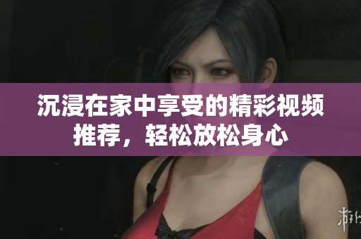 沉浸在家中享受的精彩视频推荐，轻松放松身心