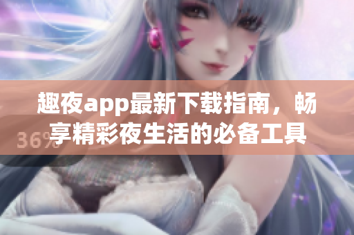 趣夜app最新下载指南，畅享精彩夜生活的必备工具