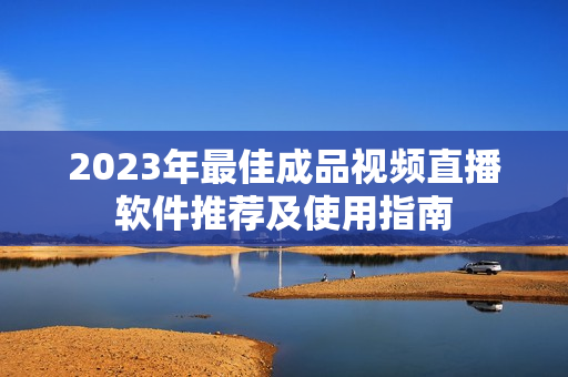 2023年最佳成品视频直播软件推荐及使用指南