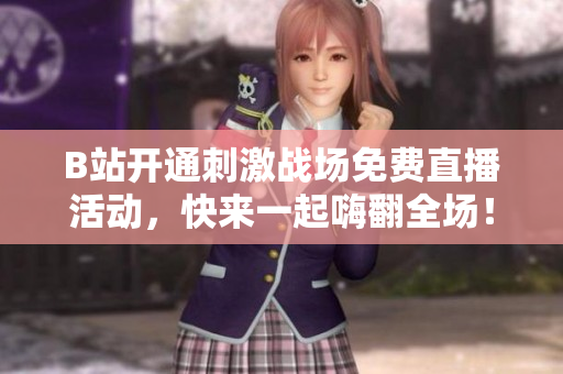 B站开通刺激战场免费直播活动，快来一起嗨翻全场！