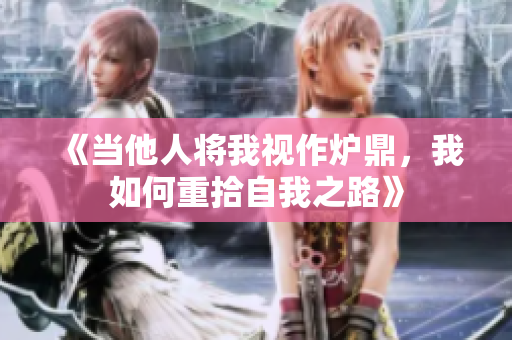 《当他人将我视作炉鼎，我如何重拾自我之路》