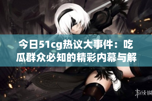 今日51cg热议大事件：吃瓜群众必知的精彩内幕与解析