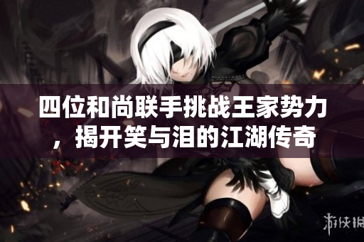 四位和尚联手挑战王家势力，揭开笑与泪的江湖传奇