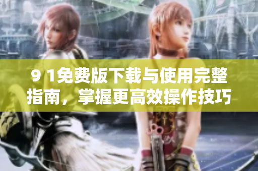 9 1免费版下载与使用完整指南，掌握更高效操作技巧