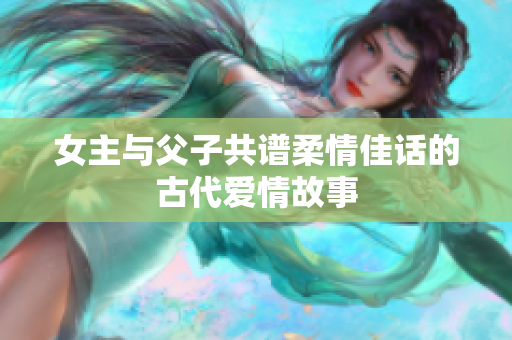 女主与父子共谱柔情佳话的古代爱情故事
