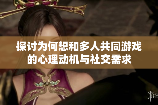 探讨为何想和多人共同游戏的心理动机与社交需求