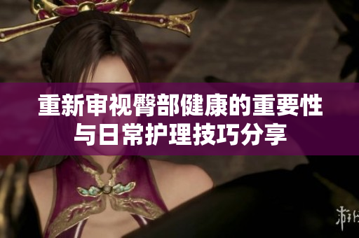 重新审视臀部健康的重要性与日常护理技巧分享