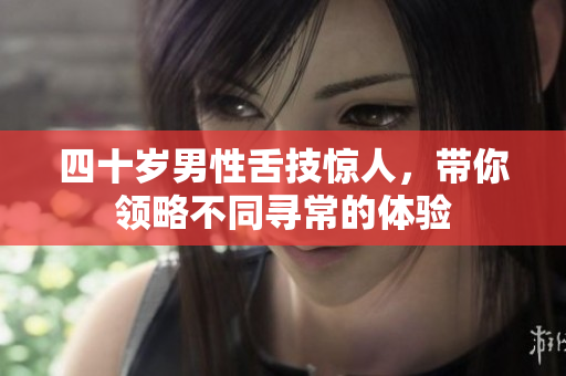四十岁男性舌技惊人，带你领略不同寻常的体验