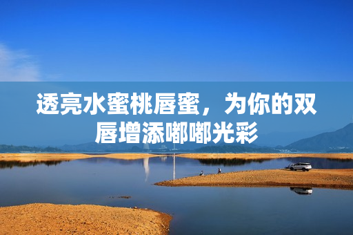 透亮水蜜桃唇蜜，为你的双唇增添嘟嘟光彩