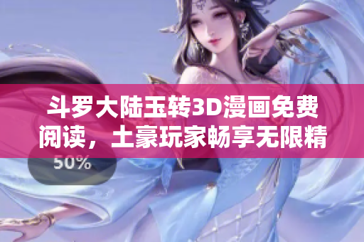 斗罗大陆玉转3D漫画免费阅读，土豪玩家畅享无限精彩