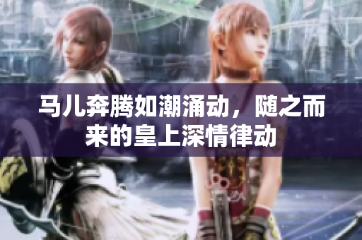 马儿奔腾如潮涌动，随之而来的皇上深情律动