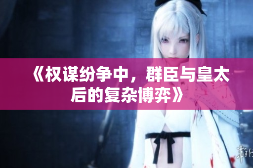 《权谋纷争中，群臣与皇太后的复杂博弈》